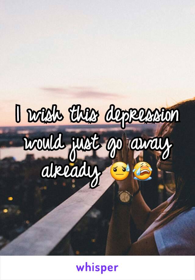 I wish this depression would just go away already 😓😭