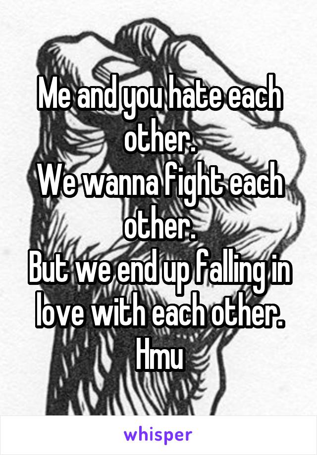 Me and you hate each other.
We wanna fight each other.
But we end up falling in love with each other.
Hmu