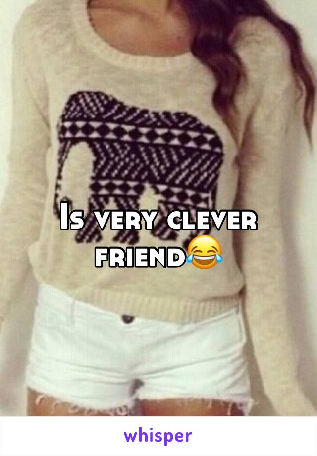 Is very clever friend😂