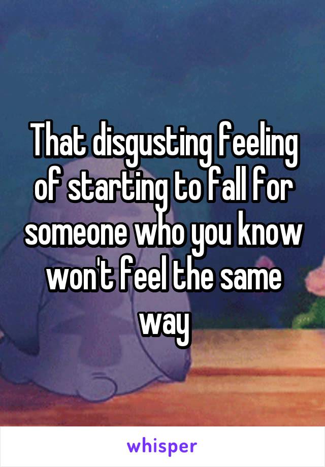 That disgusting feeling of starting to fall for someone who you know won't feel the same way