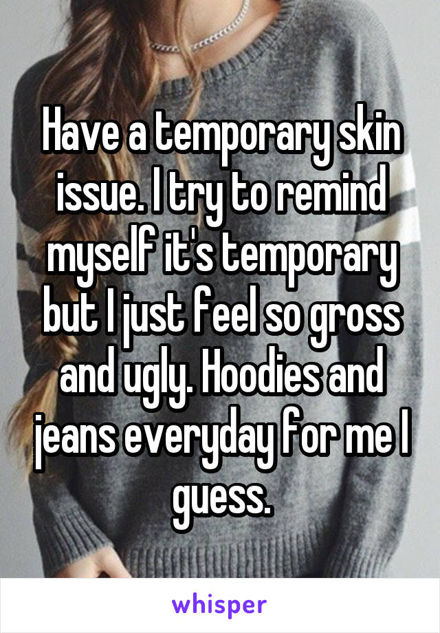 Have a temporary skin issue. I try to remind myself it's temporary but I just feel so gross and ugly. Hoodies and jeans everyday for me I guess.