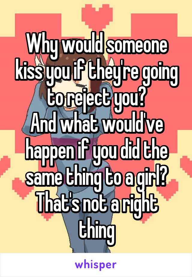 Why would someone kiss you if they're going to reject you?
And what would've happen if you did the same thing to a girl?
That's not a right thing