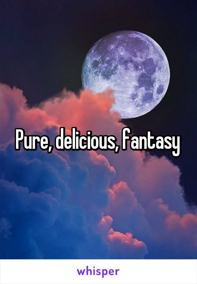 Pure, delicious, fantasy 