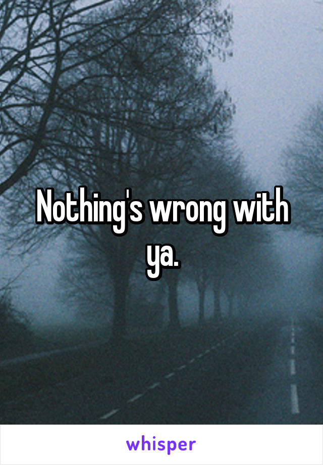 Nothing's wrong with ya.