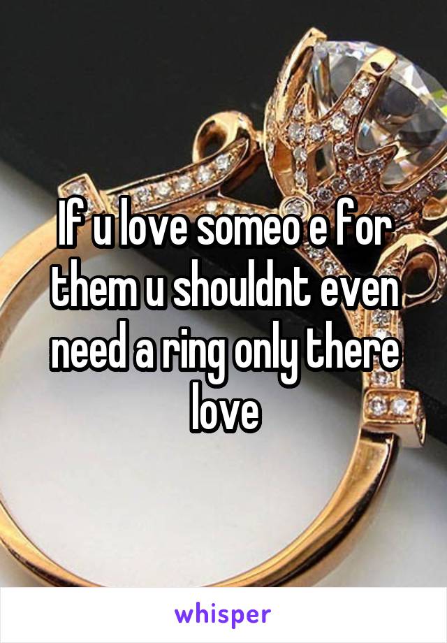 If u love someo e for them u shouldnt even need a ring only there love