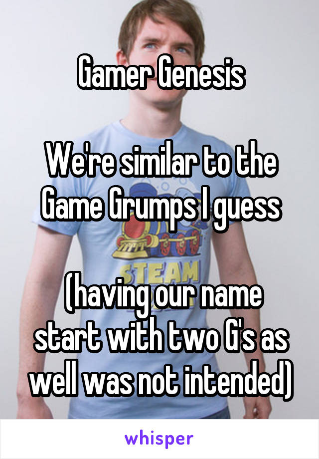 Gamer Genesis

We're similar to the Game Grumps I guess

 (having our name start with two G's as well was not intended)