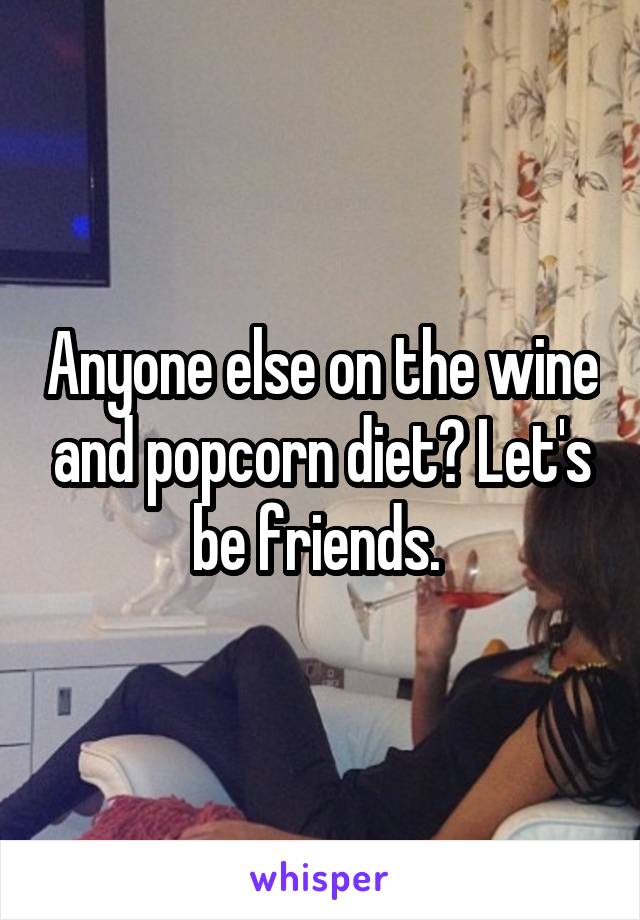 Anyone else on the wine and popcorn diet? Let's be friends. 