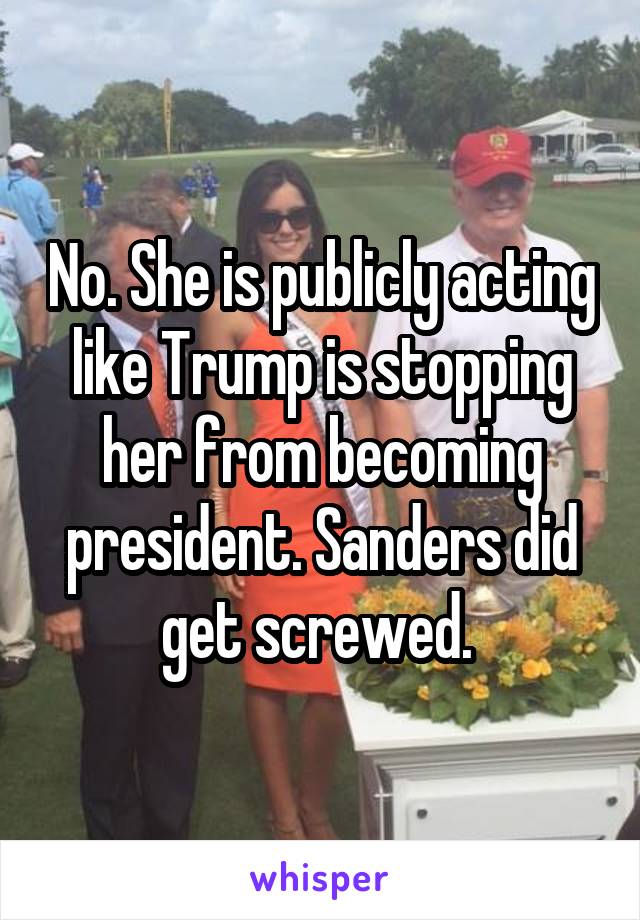 No. She is publicly acting like Trump is stopping her from becoming president. Sanders did get screwed. 