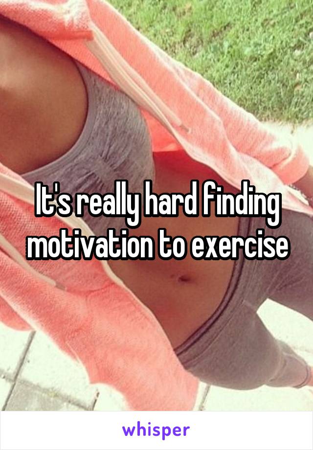 It's really hard finding motivation to exercise