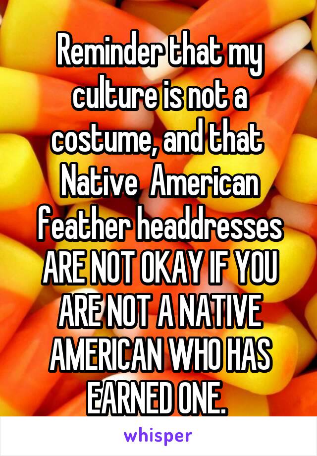 Reminder that my culture is not a costume, and that  Native  American feather headdresses ARE NOT OKAY IF YOU ARE NOT A NATIVE AMERICAN WHO HAS EARNED ONE. 