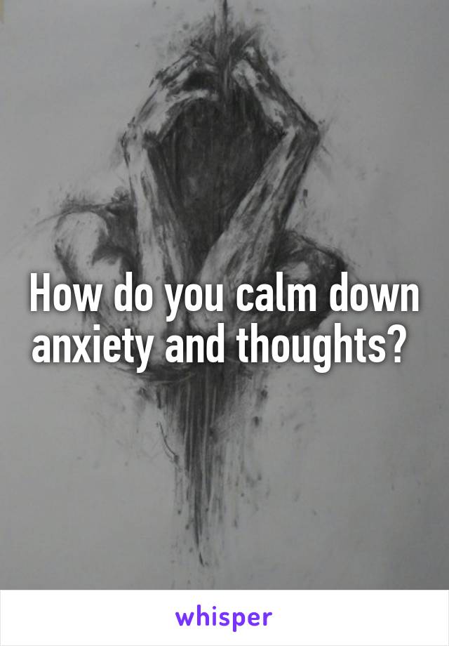 How do you calm down anxiety and thoughts? 