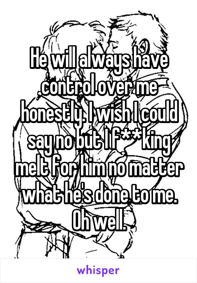 He will always have control over me honestly. I wish I could say no but I f**king melt for him no matter what he's done to me. Oh well.