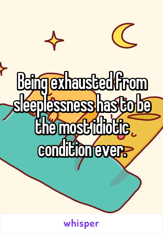 Being exhausted from sleeplessness has to be the most idiotic condition ever.