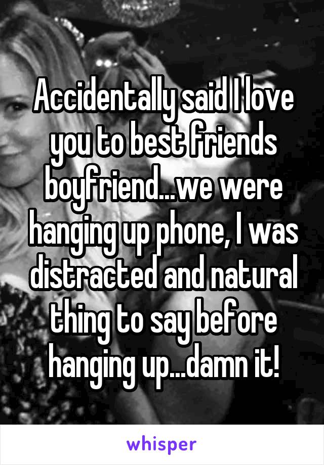 Accidentally said I love you to best friends boyfriend...we were hanging up phone, I was distracted and natural thing to say before hanging up...damn it!