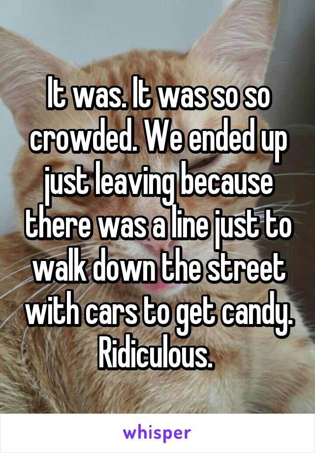 It was. It was so so crowded. We ended up just leaving because there was a line just to walk down the street with cars to get candy. Ridiculous. 