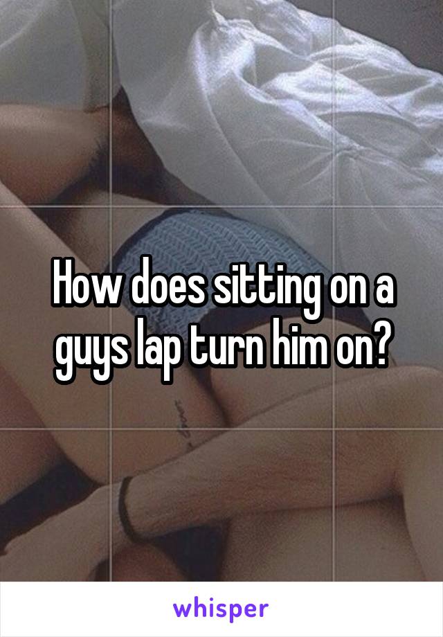 How does sitting on a guys lap turn him on?