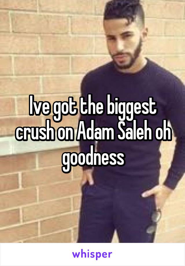 Ive got the biggest crush on Adam Saleh oh goodness