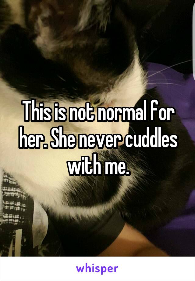 This is not normal for her. She never cuddles with me.