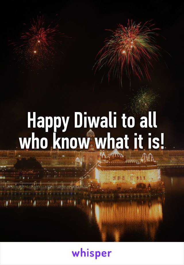 Happy Diwali to all who know what it is!