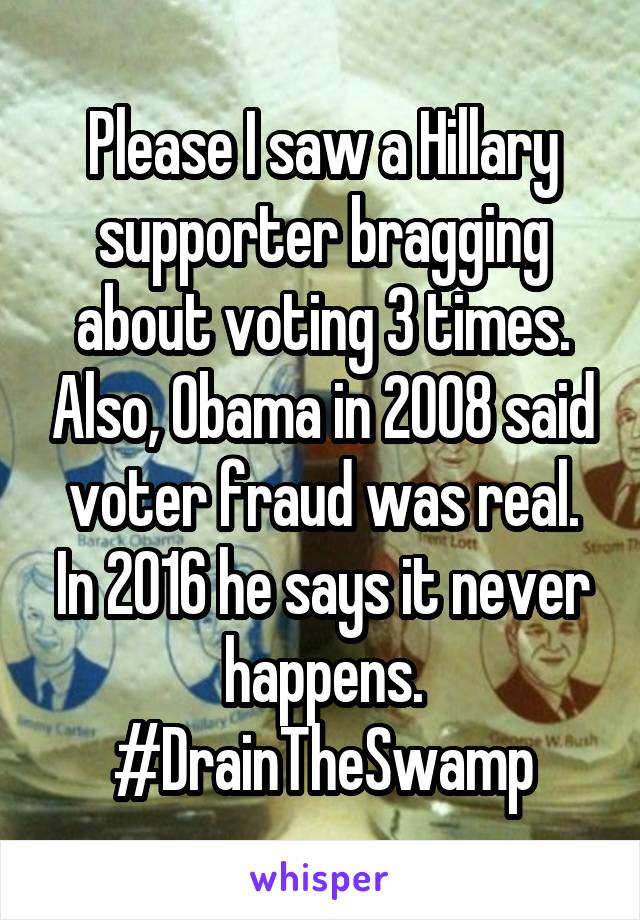 Please I saw a Hillary supporter bragging about voting 3 times. Also, Obama in 2008 said voter fraud was real. In 2016 he says it never happens. #DrainTheSwamp