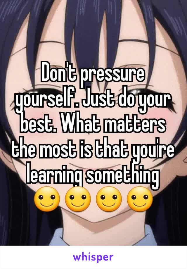Don't pressure yourself. Just do your best. What matters the most is that you're learning something ☺☺☺☺