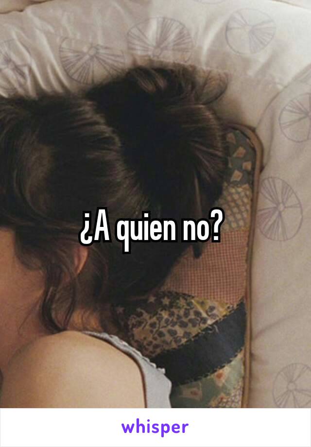 ¿A quien no? 