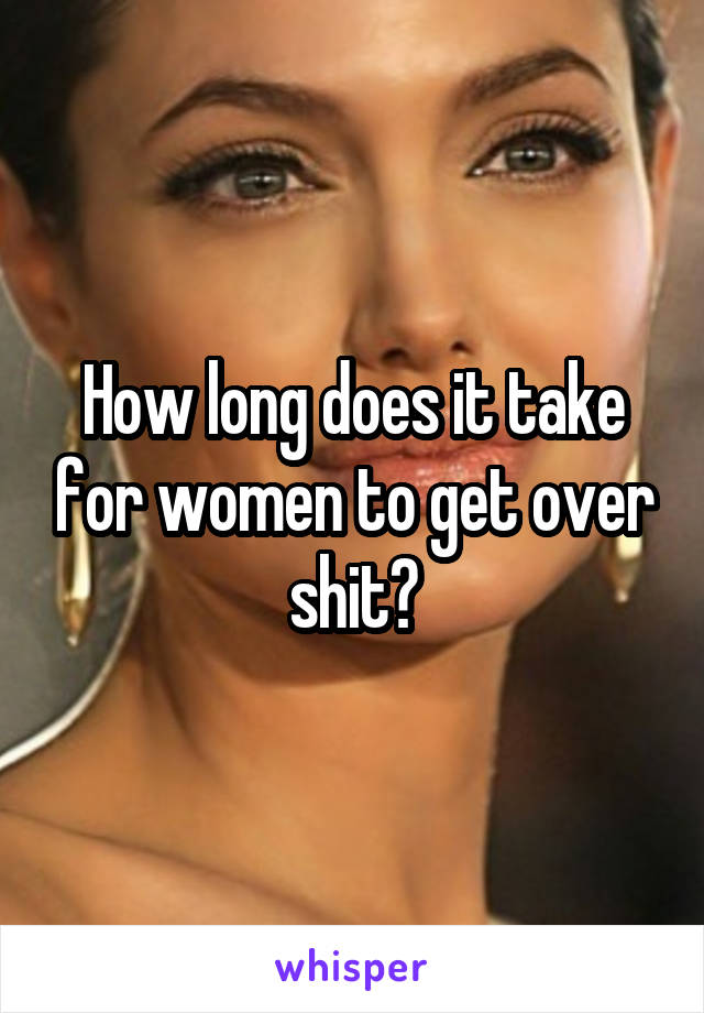 How long does it take for women to get over shit?