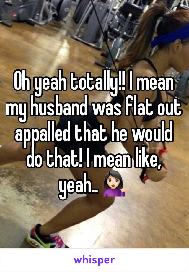 Oh yeah totally!! I mean my husband was flat out appalled that he would do that! I mean like, yeah.. 💁🏻