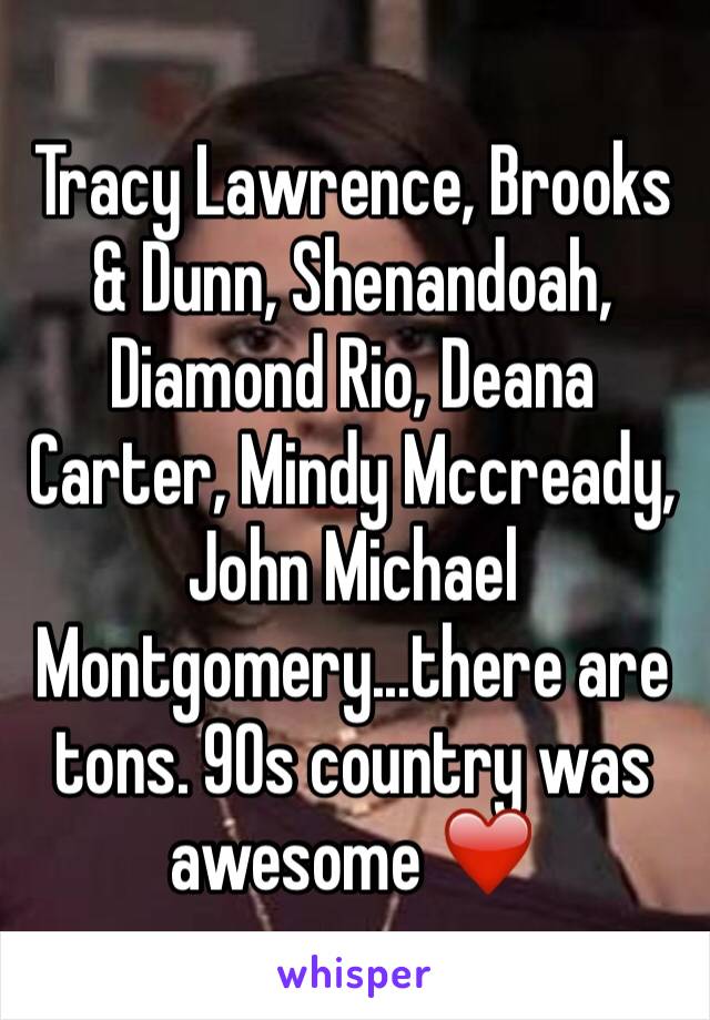 Tracy Lawrence, Brooks & Dunn, Shenandoah, Diamond Rio, Deana Carter, Mindy Mccready, John Michael Montgomery...there are tons. 90s country was awesome ❤️