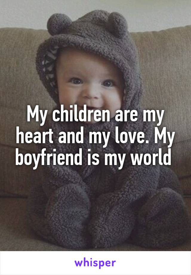 My children are my heart and my love. My boyfriend is my world 