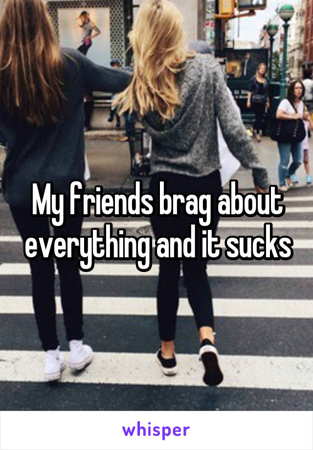 My friends brag about everything and it sucks