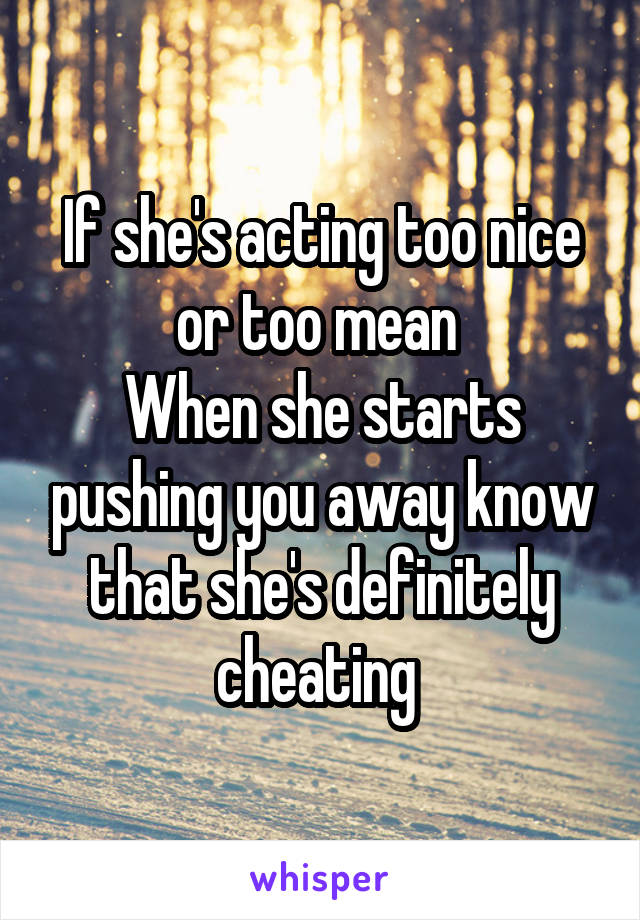 If she's acting too nice or too mean 
When she starts pushing you away know that she's definitely cheating 