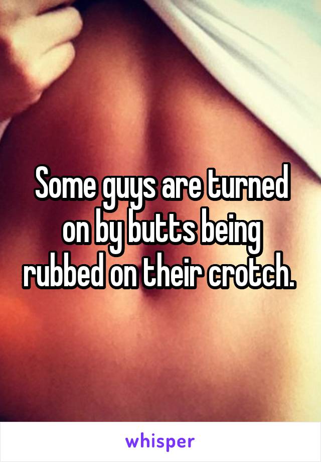 Some guys are turned on by butts being rubbed on their crotch. 