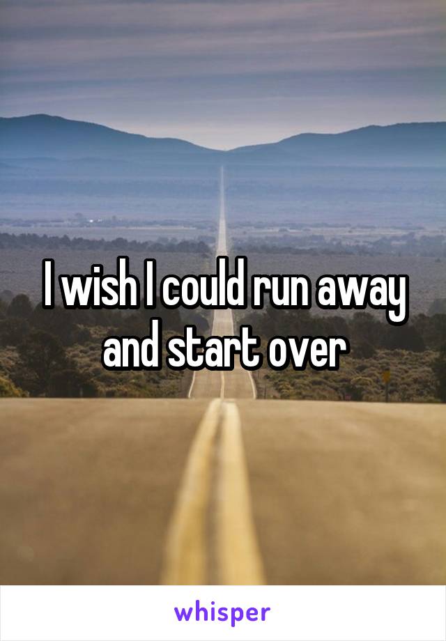 I wish I could run away and start over