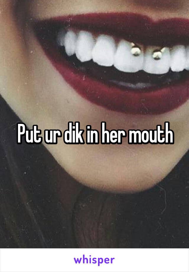 Put ur dik in her mouth