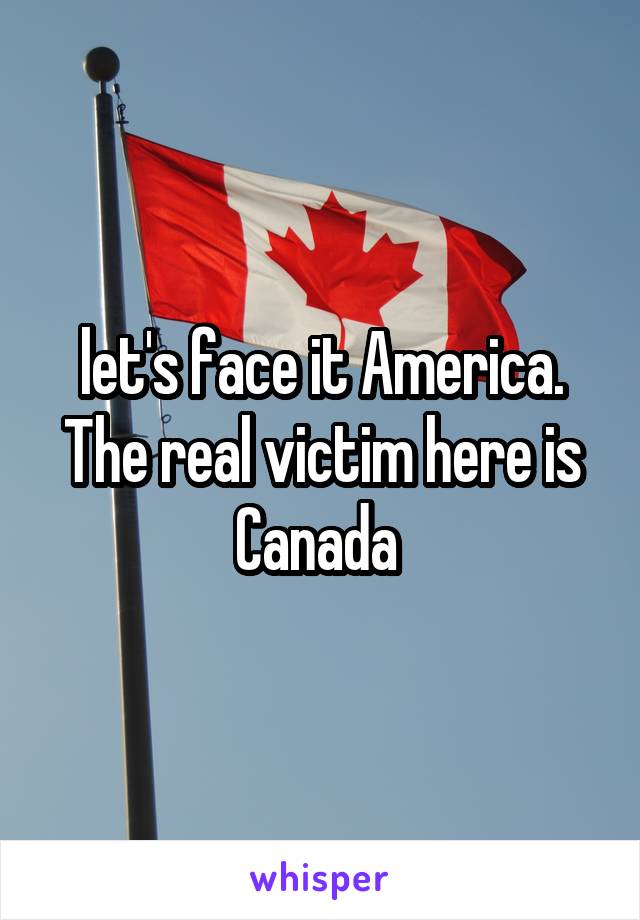 let's face it America.
The real victim here is Canada 