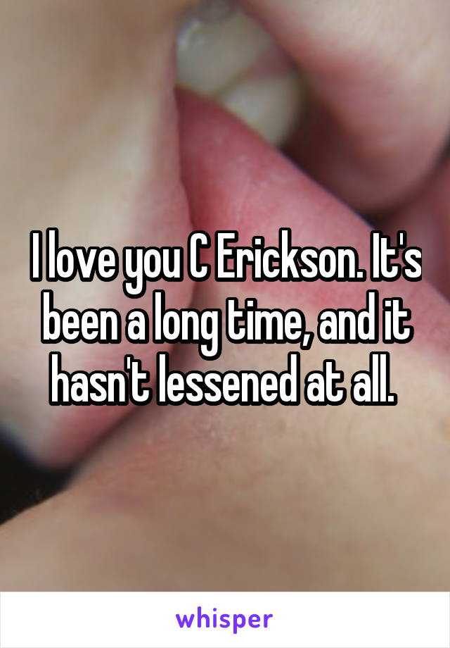 I love you C Erickson. It's been a long time, and it hasn't lessened at all. 