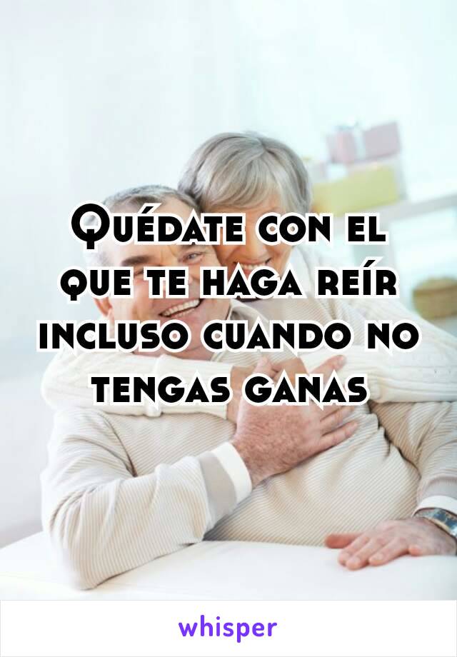 Quédate con el que te haga reír incluso cuando no tengas ganas
