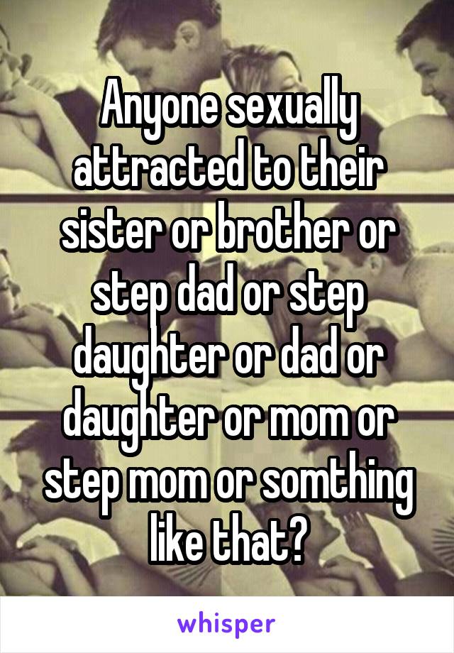 Anyone sexually attracted to their sister or brother or step dad or step daughter or dad or daughter or mom or step mom or somthing like that?