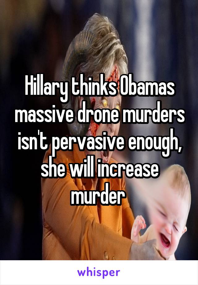 Hillary thinks Obamas massive drone murders isn't pervasive enough, she will increase murder 