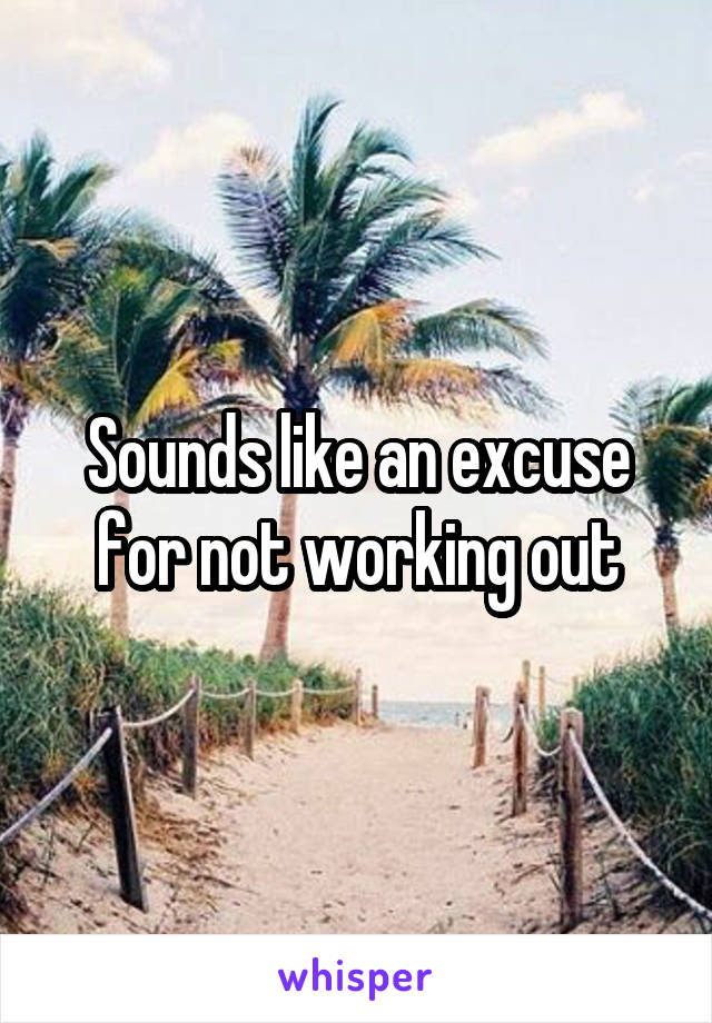 Sounds like an excuse for not working out