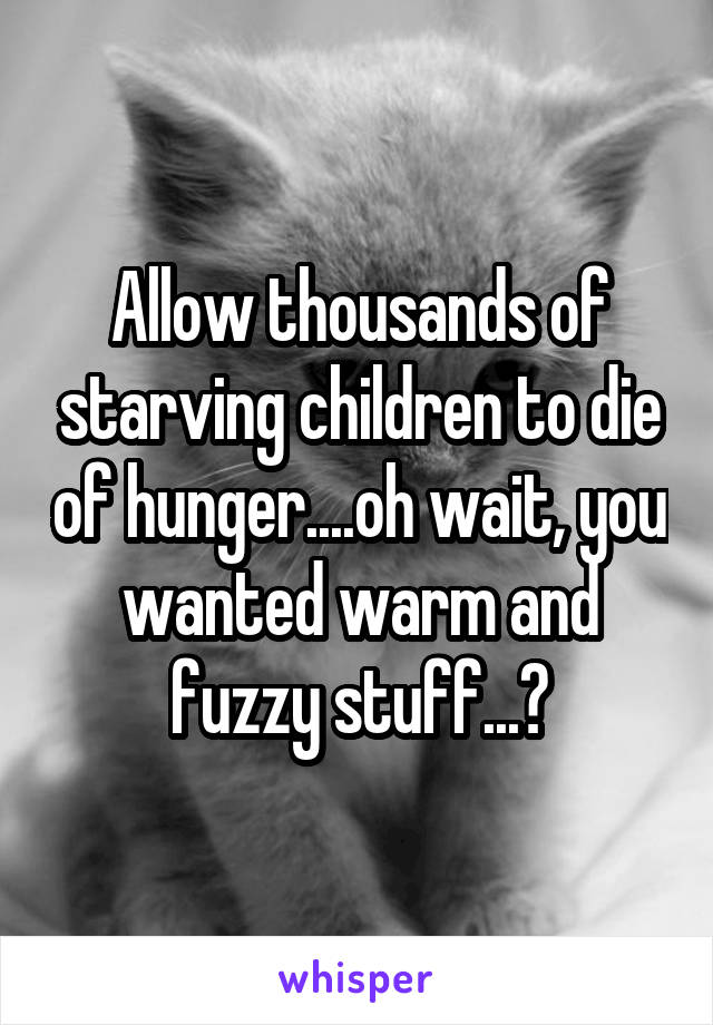 Allow thousands of starving children to die of hunger....oh wait, you wanted warm and fuzzy stuff...?