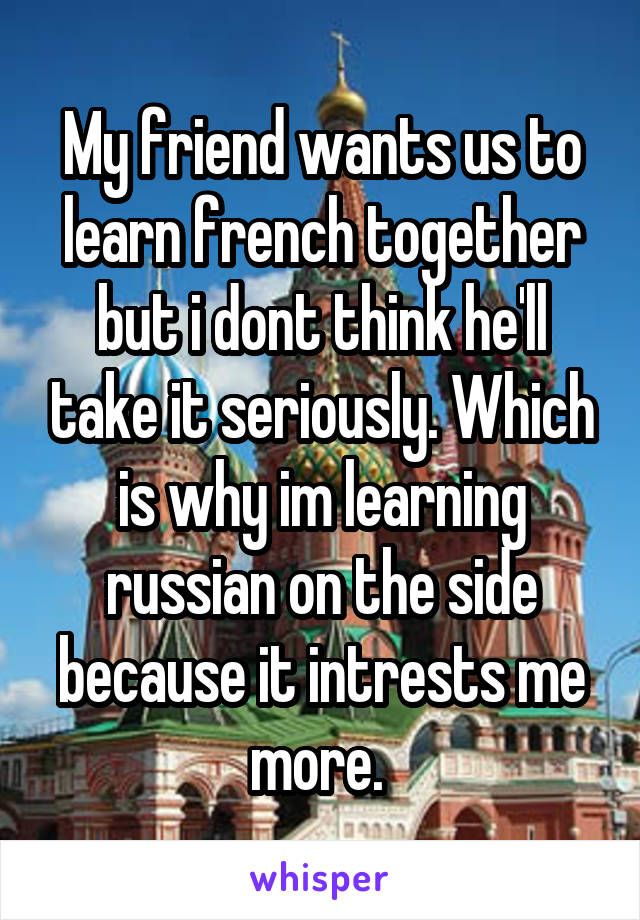 My friend wants us to learn french together but i dont think he'll take it seriously. Which is why im learning russian on the side because it intrests me more. 