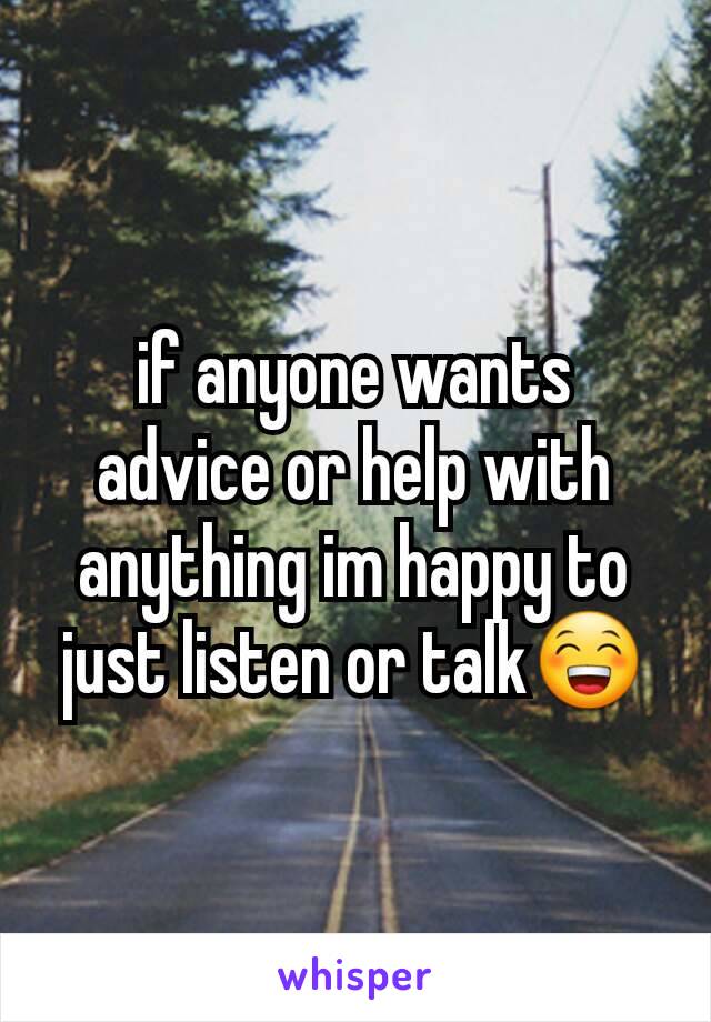 if anyone wants advice or help with anything im happy to just listen or talk😁