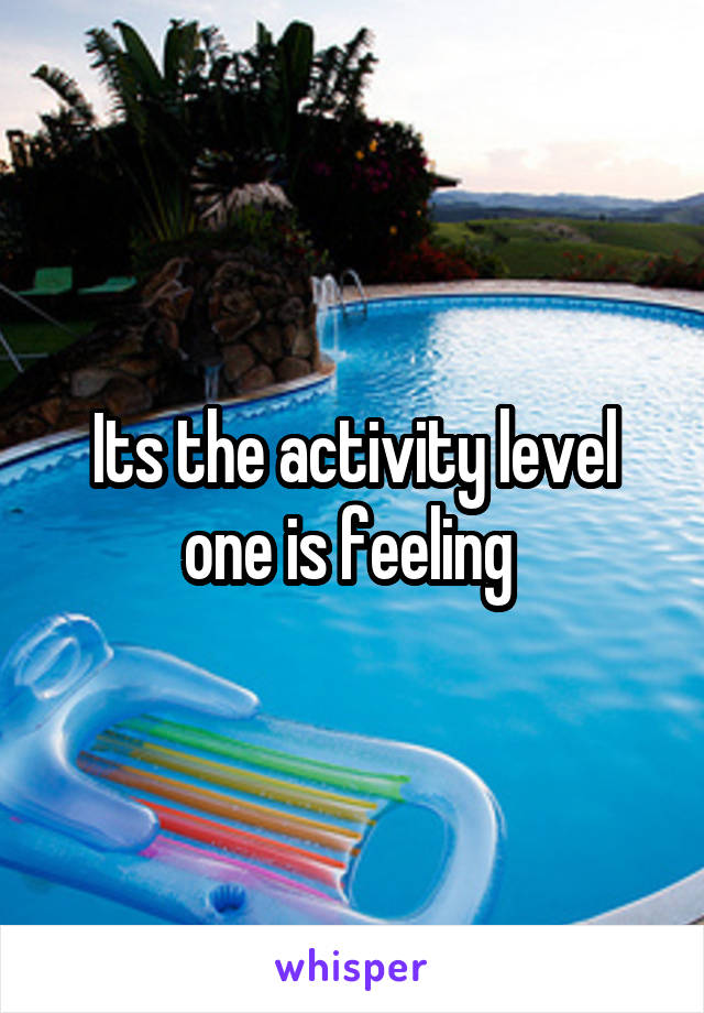 Its the activity level one is feeling 
