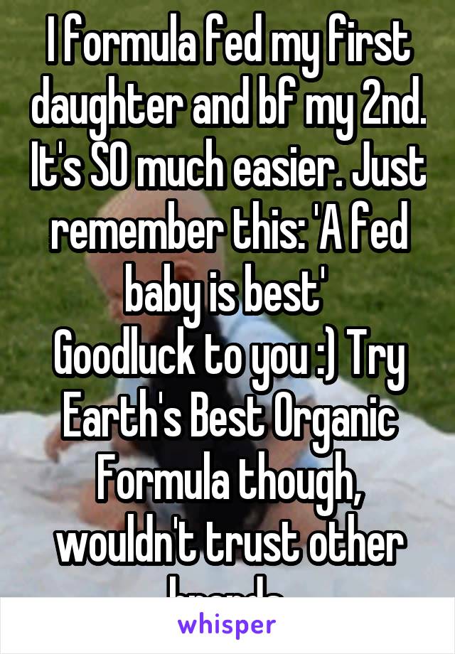 I formula fed my first daughter and bf my 2nd. It's SO much easier. Just remember this: 'A fed baby is best' 
Goodluck to you :) Try Earth's Best Organic Formula though, wouldn't trust other brands.