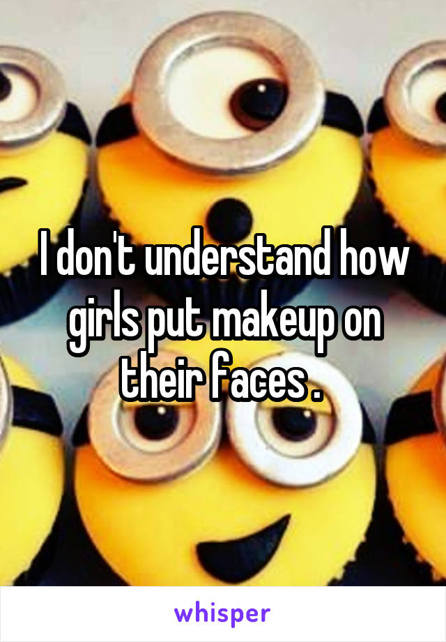 I don't understand how girls put makeup on their faces . 