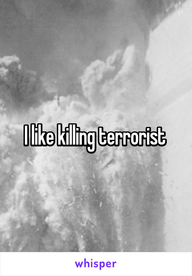 I like killing terrorist 