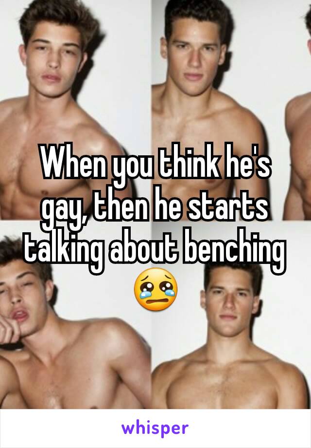 When you think he's gay, then he starts talking about benching 😢