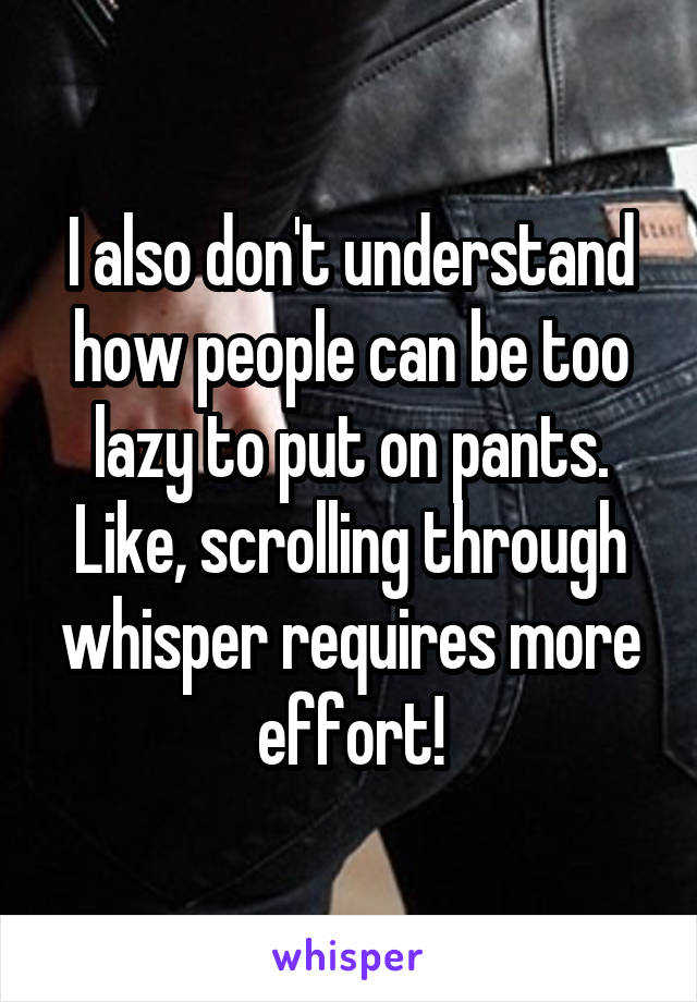 I also don't understand how people can be too lazy to put on pants. Like, scrolling through whisper requires more effort!